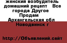 женский возбудитель домашний рецепт - Все города Другое » Продам   . Архангельская обл.,Новодвинск г.